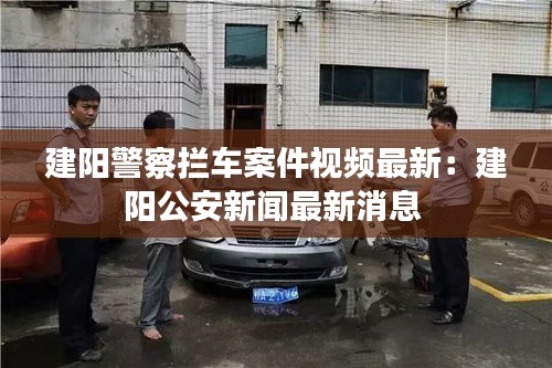 建阳警察拦车案件视频最新：建阳公安新闻最新消息 