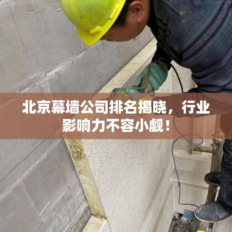 北京幕墙公司排名揭晓，行业影响力不容小觑！