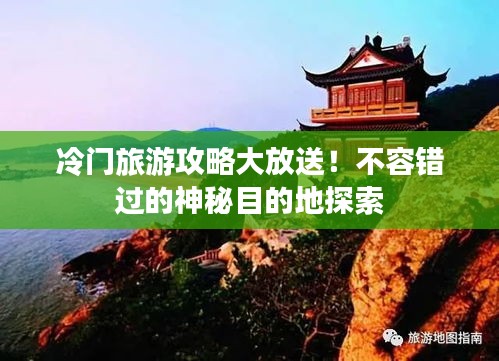 冷门旅游攻略大放送！不容错过的神秘目的地探索