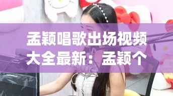 孟颖唱歌出场视频大全最新：孟颖个人 