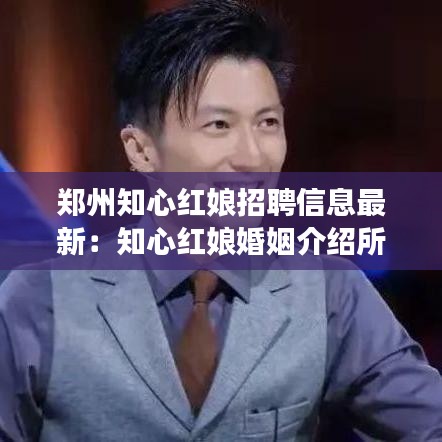 郑州知心红娘招聘信息最新：知心红娘婚姻介绍所长沙地址 