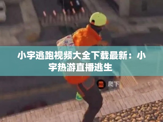 小宇逃跑视频大全下载最新：小宇热游直播逃生 