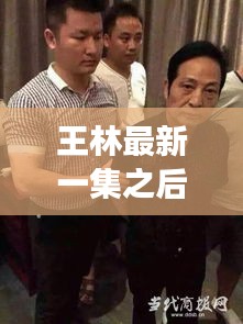王林最新一集之后剧情：王林最新进展 