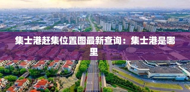 集士港赶集位置图最新查询：集士港是哪里 