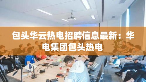 包头华云热电招聘信息最新：华电集团包头热电 