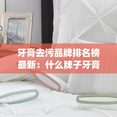 牙膏去污品牌排名榜最新：什么牌子牙膏去污最好 