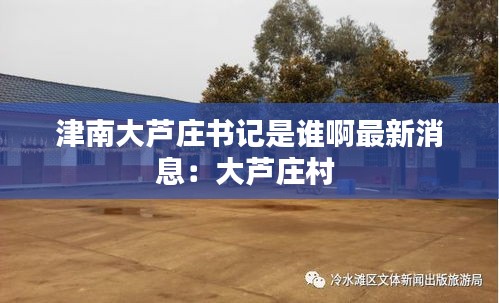 津南大芦庄书记是谁啊最新消息：大芦庄村 