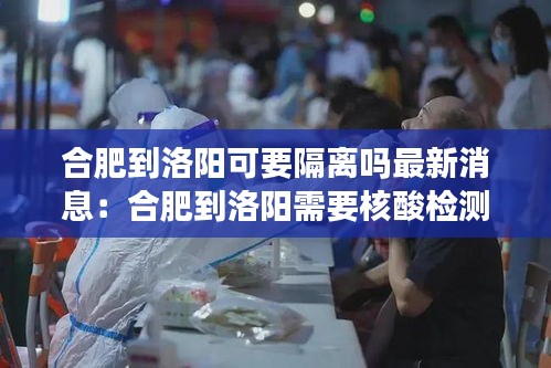 合肥到洛阳可要隔离吗最新消息:合肥到洛阳需要核酸检测吗