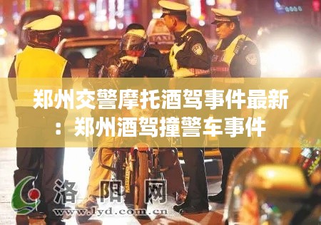 郑州交警摩托酒驾事件最新：郑州酒驾撞警车事件 