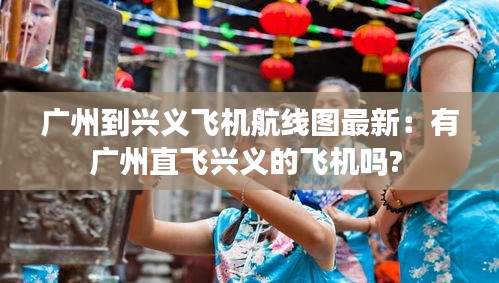 广州到兴义飞机航线图最新：有广州直飞兴义的飞机吗? 