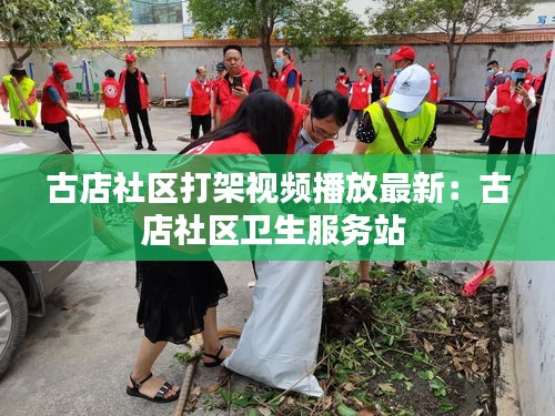 古店社区打架视频播放最新：古店社区卫生服务站 