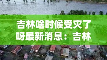 吉林啥时候受灾了呀最新消息：吉林好久 