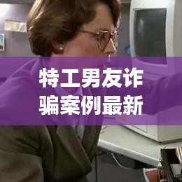 特工男友诈骗案例最新视频：男特工任务失败的下场 