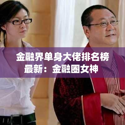 金融界单身大佬排名榜最新：金融圈女神 