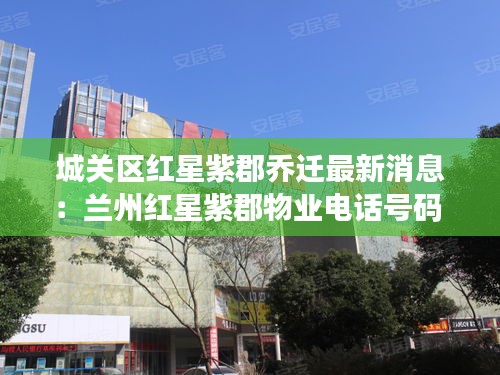 城关区红星紫郡乔迁最新消息：兰州红星紫郡物业电话号码 