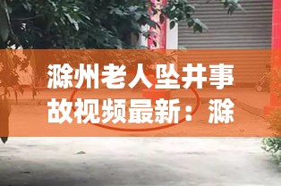 滁州老人坠井事故视频最新：滁州坠楼小孩 