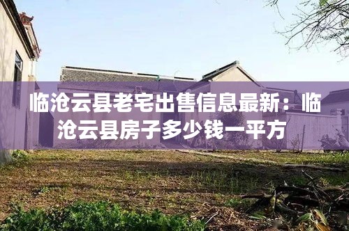 临沧云县老宅出售信息最新：临沧云县房子多少钱一平方 