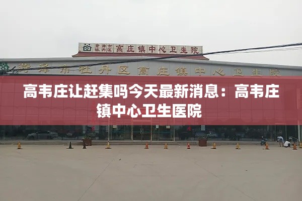 高韦庄让赶集吗今天最新消息：高韦庄镇中心卫生医院 