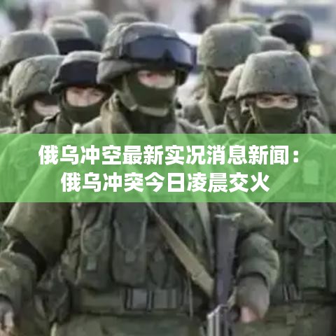 俄乌冲空最新实况消息新闻：俄乌冲突今日凌晨交火 