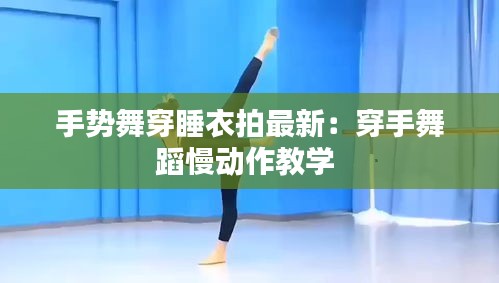 手势舞穿睡衣拍最新：穿手舞蹈慢动作教学 