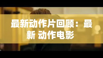 最新动作片回顾：最新 动作电影 