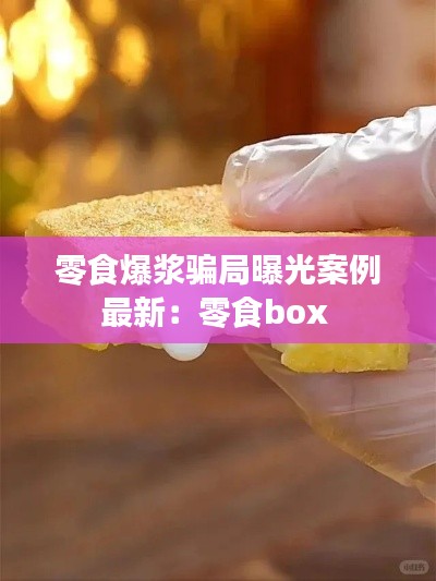 零食爆浆骗局曝光案例最新：零食box 