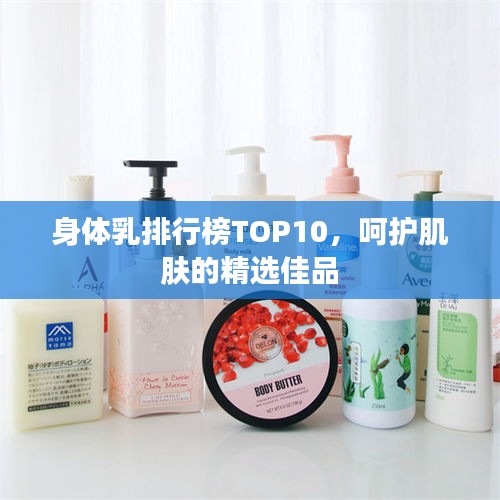 身体乳排行榜TOP10，呵护肌肤的精选佳品