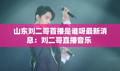 山东刘二哥首播是谁呀最新消息：刘二哥直播音乐 
