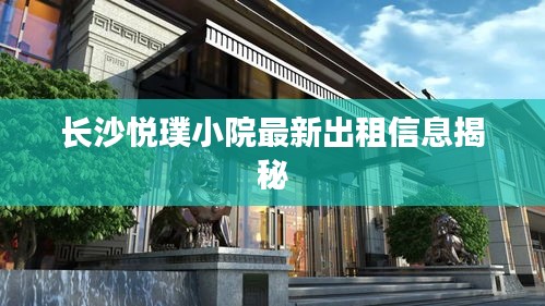 长沙悦璞小院最新出租信息揭秘