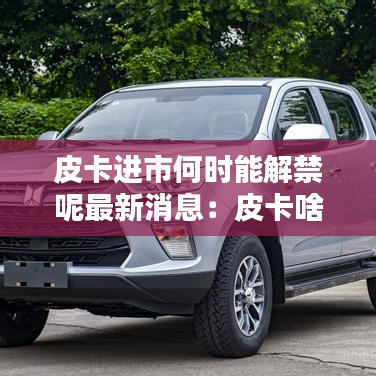 皮卡进市何时能解禁呢最新消息：皮卡啥时候可以进市区 