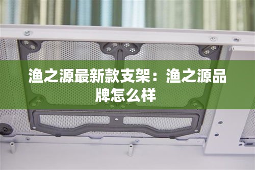 渔之源最新款支架：渔之源品牌怎么样 