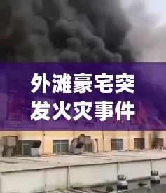 外滩豪宅突发火灾事件最新进展，火势已控制，损失惨重！