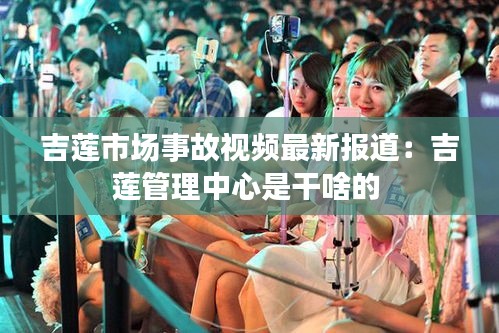 吉莲市场事故视频最新报道：吉莲管理中心是干啥的 
