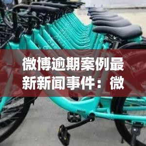 微博逾期案例最新新闻事件：微博平台逾期了严重吗 