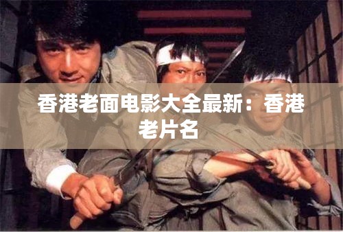 香港老面电影大全最新：香港老片名 