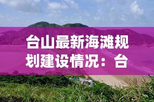 台山最新海滩规划建设情况：台山冷门海滩 