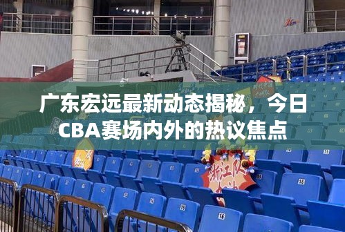 广东宏远最新动态揭秘，今日CBA赛场内外的热议焦点