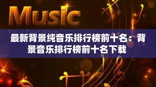 最新背景纯音乐排行榜前十名：背景音乐排行榜前十名下载 