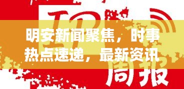 明安新闻聚焦，时事热点速递，最新资讯一网打尽