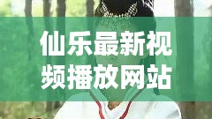 仙乐最新视频播放网站下载：仙乐 下载 