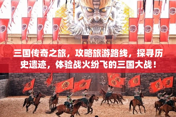 三国传奇之旅，攻略旅游路线，探寻历史遗迹，体验战火纷飞的三国大战！