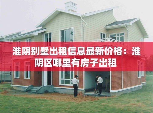 淮阴别墅出租信息最新价格：淮阴区哪里有房子出租 