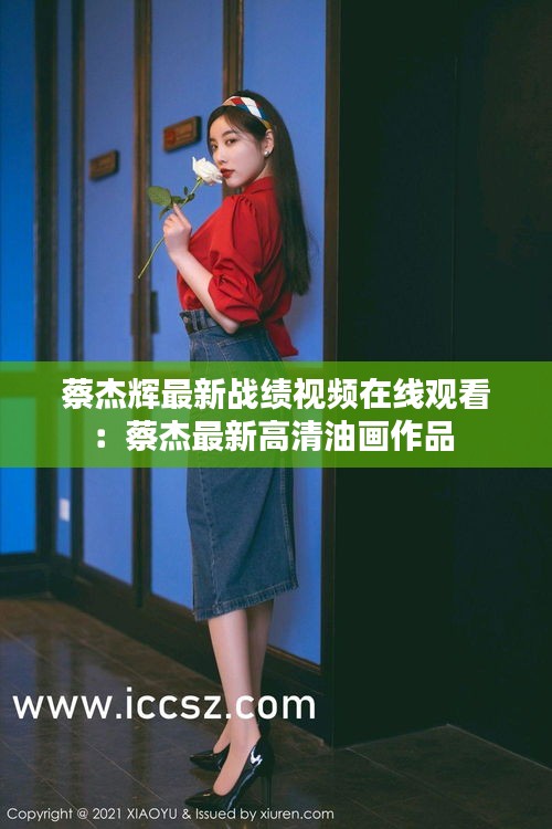 蔡杰辉最新战绩视频在线观看：蔡杰最新高清油画作品 