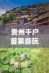 贵州千户苗寨游玩攻略大全，探秘苗寨风情深度游