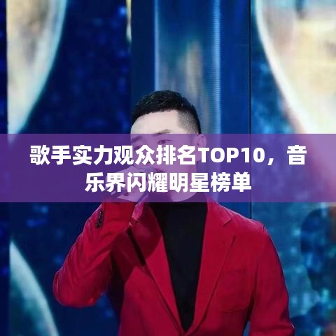 歌手实力观众排名TOP10，音乐界闪耀明星榜单