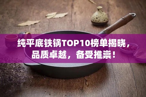 纯平底铁锅TOP10榜单揭晓，品质卓越，备受推崇！