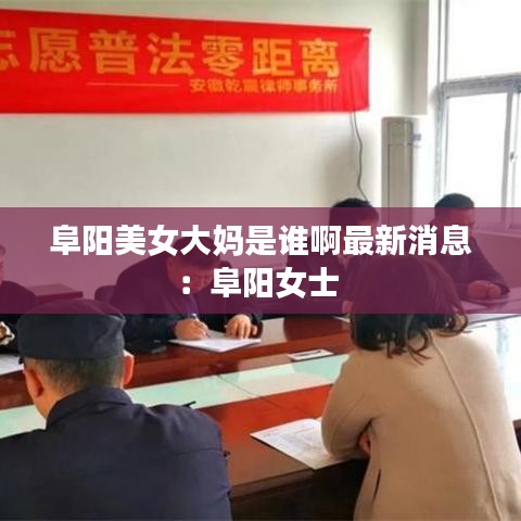阜阳美女大妈是谁啊最新消息：阜阳女士 