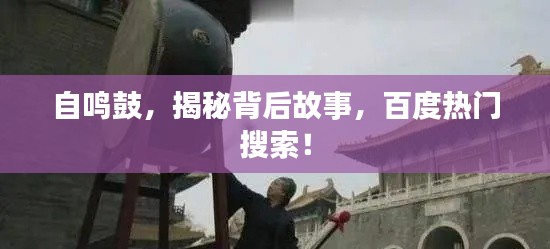 自鸣鼓，揭秘背后故事，百度热门搜索！