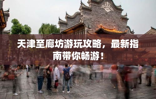 天津至廊坊游玩攻略，最新指南带你畅游！