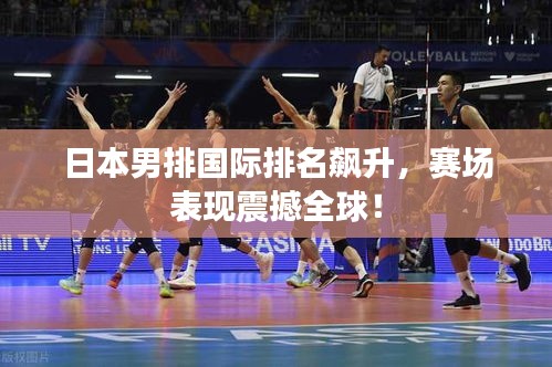 日本男排国际排名飙升，赛场表现震撼全球！